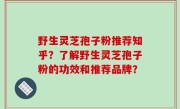 野生灵芝孢子粉推荐知乎？了解野生灵芝孢子粉的功效和推荐品牌？
