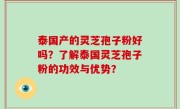 泰国产的灵芝孢子粉好吗？了解泰国灵芝孢子粉的功效与优势？