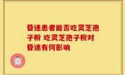 昏迷患者能否吃灵芝孢子粉 吃灵芝孢子粉对昏迷有何影响