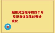 服用灵芝孢子粉四个月 见证身体发生的奇妙变化