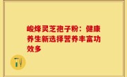 峻烽灵芝孢子粉：健康养生新选择营养丰富功效多