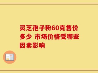 灵芝孢子粉60克售价多少 市场价格受哪些因素影响