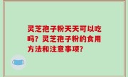 灵芝孢子粉天天可以吃吗？灵芝孢子粉的食用方法和注意事项？