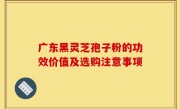 广东黑灵芝孢子粉的功效价值及选购注意事项