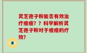 灵芝孢子粉能否有效治疗痘痘？？科学解析灵芝孢子粉对于痘痘的疗效？