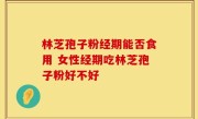 林芝孢子粉经期能否食用 女性经期吃林芝孢子粉好不好
