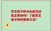灵芝孢子粉冲水后沉淀是正常的吗？了解灵芝孢子粉的使用方法？