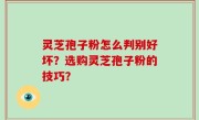灵芝孢子粉怎么判别好坏？选购灵芝孢子粉的技巧？