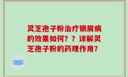 灵芝孢子粉治疗银屑病的效果如何？？详解灵芝孢子粉的药理作用？