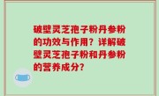 破壁灵芝孢子粉丹参粉的功效与作用？详解破壁灵芝孢子粉和丹参粉的营养成分？