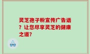 灵芝孢子粉宣传广告语？让您尽享灵芝的健康之道？