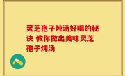 灵芝孢子炖汤好喝的秘诀 教你做出美味灵芝孢子炖汤