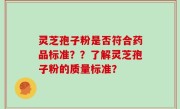 灵芝孢子粉是否符合药品标准？？了解灵芝孢子粉的质量标准？