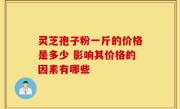 灵芝孢子粉一斤的价格是多少 影响其价格的因素有哪些