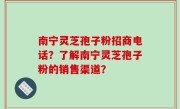 南宁灵芝孢子粉招商电话？了解南宁灵芝孢子粉的销售渠道？