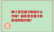 喝了灵芝孢子粉起什么作用？解析灵芝孢子粉的功效和作用？