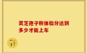 灵芝孢子粉体验分达到多少才能上车