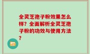 全灵芝孢子粉效果怎么样？全面解析全灵芝孢子粉的功效与使用方法？