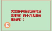 灵芝孢子粉的功效和注意事项？两个月食用效果如何？？