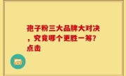 孢子粉三大品牌大对决，究竟哪个更胜一筹？点击