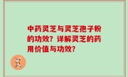 中药灵芝与灵芝孢子粉的功效？详解灵芝的药用价值与功效？