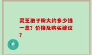 灵芝孢子粉大约多少钱一盒？价格及购买建议？