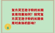 复方灵芝孢子粉的长期食用效果如何?探究复方灵芝孢子粉的长期食用对身体的影响?
