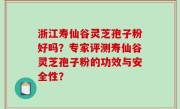 浙江寿仙谷灵芝孢子粉好吗？专家评测寿仙谷灵芝孢子粉的功效与安全性？