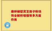 康婷破壁灵芝孢子粉功效全解析增强等多方面作用