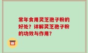 常年食用灵芝孢子粉的好处？详解灵芝孢子粉的功效与作用？