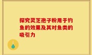 探究灵芝孢子粉用于钓鱼的效果及其对鱼类的吸引力