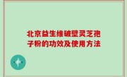 北京益生维破壁灵芝孢子粉的功效及使用方法