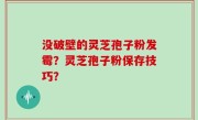 没破壁的灵芝孢子粉发霉？灵芝孢子粉保存技巧？