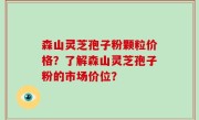 森山灵芝孢子粉颗粒价格？了解森山灵芝孢子粉的市场价位？