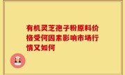 有机灵芝孢子粉原料价格受何因素影响市场行情又如何
