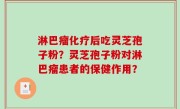 淋巴瘤化疗后吃灵芝孢子粉？灵芝孢子粉对淋巴瘤患者的保健作用？