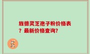 旌德灵芝孢子粉价格表？最新价格查询？