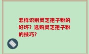 怎样识别灵芝孢子粉的好坏？选购灵芝孢子粉的技巧？