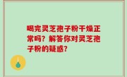 喝完灵芝孢子粉干燥正常吗?解答你对灵芝孢子粉的疑惑?