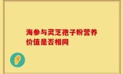 海参与灵芝孢子粉营养价值是否相同
