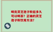 喝完灵芝孢子粉后多久可以喝茶？正确的灵芝孢子粉饮用方法？