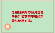 无锡钱荣路苏薇灵芝孢子粉？灵芝孢子粉的功效与使用方法？