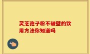 灵芝孢子粉不破壁的饮用方法你知道吗