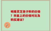 明隆灵芝孢子粉的价格？市面上的价格对比及购买建议？