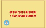 椴木灵芝孢子粉靠谱吗？你必须知道的副作用