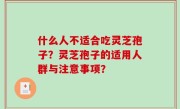 什么人不适合吃灵芝孢子？灵芝孢子的适用人群与注意事项？