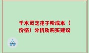 千木灵芝孢子粉成本（价格）分析及购买建议