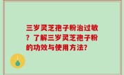 三岁灵芝孢子粉治过敏？了解三岁灵芝孢子粉的功效与使用方法？