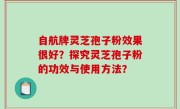 自航牌灵芝孢子粉效果很好？探究灵芝孢子粉的功效与使用方法？