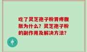 吃了灵芝孢子粉胃疼腹胀为什么？灵芝孢子粉的副作用及解决方法？